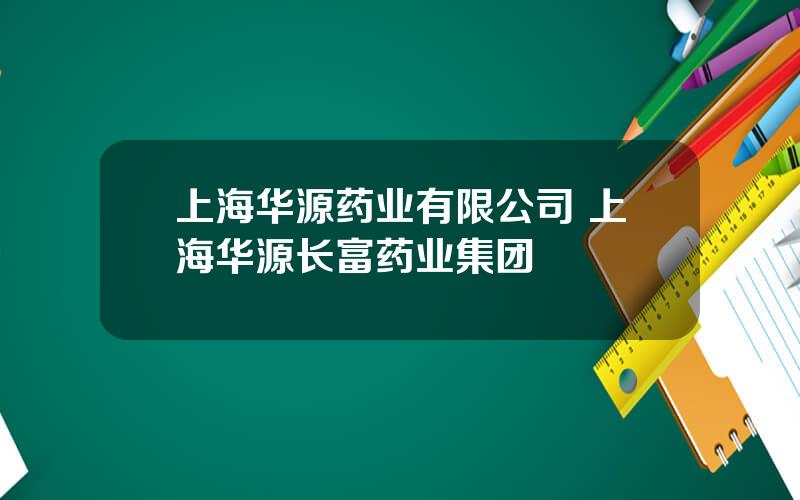 上海华源药业有限公司 上海华源长富药业集团